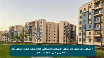 7 شقق.. تفاصيل حجز شقق الإسكان الاجتماعي 2025 ضمن مبادرة سكن لكل المصريين حتى نهاية سبتمبر